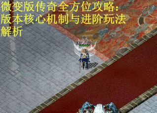 微变版传奇全方位攻略：版本核心机制与进阶玩法解析