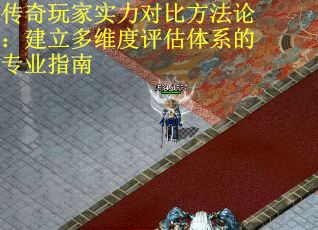 传奇玩家实力对比方法论：建立多维度评估体系的专业指南