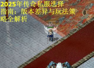 2025年传奇私服选择指南：版本差异与玩法策略全解析