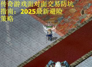 传奇游戏面对面交易防坑指南：2025最新避险策略