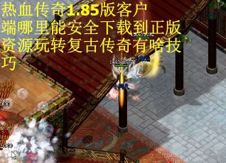 热血传奇1.85版客户端哪里能安全下载到正版资源玩转复古传奇有啥技巧