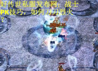 好传世私服发布网：战士PK技巧，如何刀刀烈火？