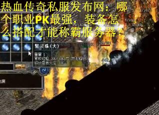 热血传奇私服发布网：哪个职业PK最强，装备怎么搭配才能称霸服务器？