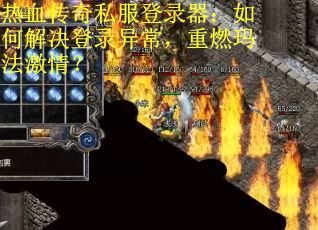热血传奇私服登录器：如何解决登录异常，重燃玛法激情？