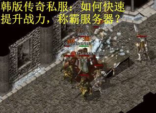 韩版传奇私服：如何快速提升战力，称霸服务器？