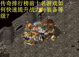 传奇排行榜前十名游戏如何快速提升战力与装备等级？
