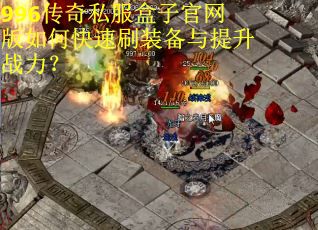 996传奇私服盒子官网版如何快速刷装备与提升战力？