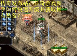 传奇发布站：传奇游戏新手如何快速升级并获取稀有装备？
