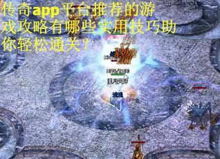 传奇app平台推荐的游戏攻略有哪些实用技巧助你轻松通关？