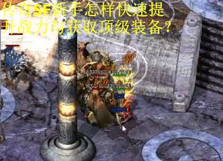传奇SF新手怎样快速提升战力与获取顶级装备？