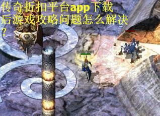 传奇折扣平台app下载后游戏攻略问题怎么解决？