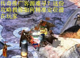 传奇推广客源难寻？这份攻略教你如何精准定位潜在玩家