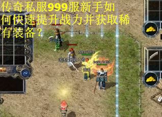 传奇私服999服新手如何快速提升战力并获取稀有装备？