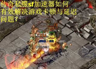 传奇私服sf加速器如何有效解决游戏卡顿与延迟问题？