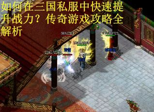 如何在三国私服中快速提升战力？传奇游戏攻略全解析