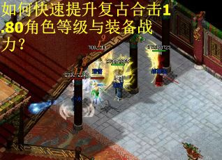 如何快速提升复古合击1.80角色等级与装备战力? 如何快速提升复古合击1.80角色等级与装备战力?