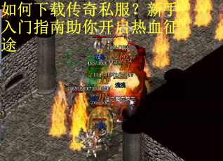如何下载传奇私服？新手入门指南助你开启热血征途