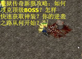 魔狱传奇新服攻略：如何攻克顶级BOSS？怎样快速获取神装？你的逆袭之路从何开始？