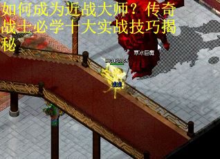 如何成为近战大师？传奇战士必学十大实战技巧揭秘