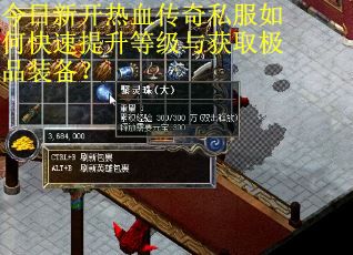 今日新开热血传奇私服如何快速提升等级与获取极品装备? 今日新开热血传奇私服如何快速提升等级与获取极品装备?