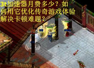 3t加速器月费多少?如何用它优化传奇游戏体验解决卡顿难题? 3t加速器月费多少?如何用它优化传奇游戏体验解决卡顿难题?
